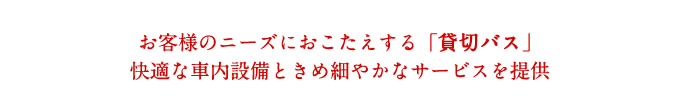 お客様のニーズにおこたえする「貸切バス」
快適な車内設備ときめ細やかなサービスを提供。